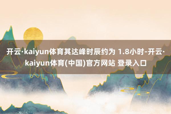 开云·kaiyun体育其达峰时辰约为 1.8小时-开云·kaiyun体育(中国)官方网站 登录入口