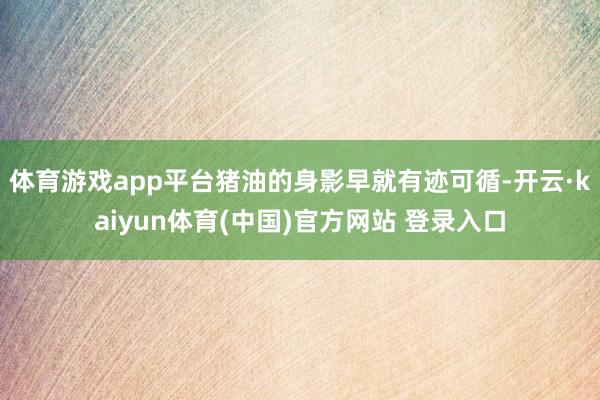 体育游戏app平台猪油的身影早就有迹可循-开云·kaiyun体育(中国)官方网站 登录入口