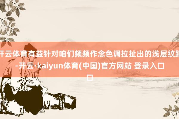 开云体育有益针对咱们频频作念色调拉扯出的浅层纹路-开云·kaiyun体育(中国)官方网站 登录入口