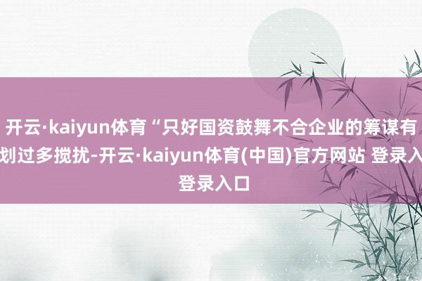 开云·kaiyun体育“只好国资鼓舞不合企业的筹谋有筹划过多搅扰-开云·kaiyun体育(中国)官方网站 登录入口