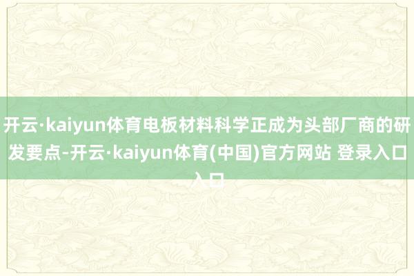 开云·kaiyun体育电板材料科学正成为头部厂商的研发要点-开云·kaiyun体育(中国)官方网站 登录入口