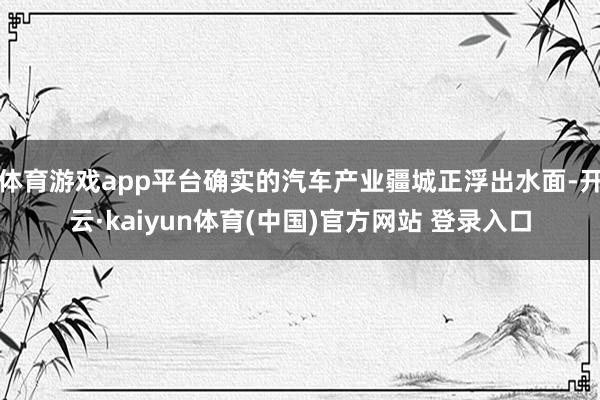 体育游戏app平台确实的汽车产业疆城正浮出水面-开云·kaiyun体育(中国)官方网站 登录入口