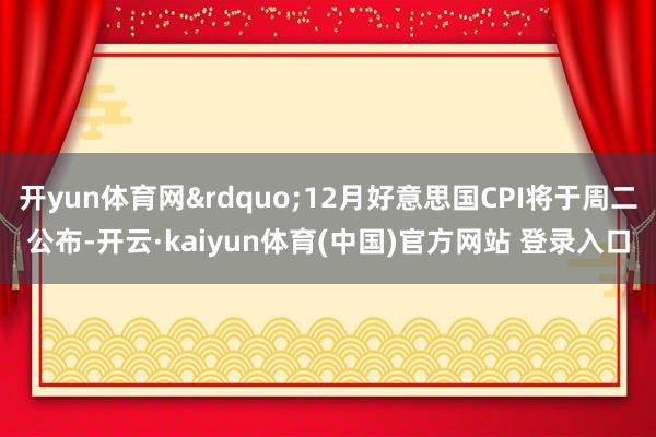 开yun体育网&rdquo;12月好意思国CPI将于周二公布-开云·kaiyun体育(中国)官方网站 登录入口