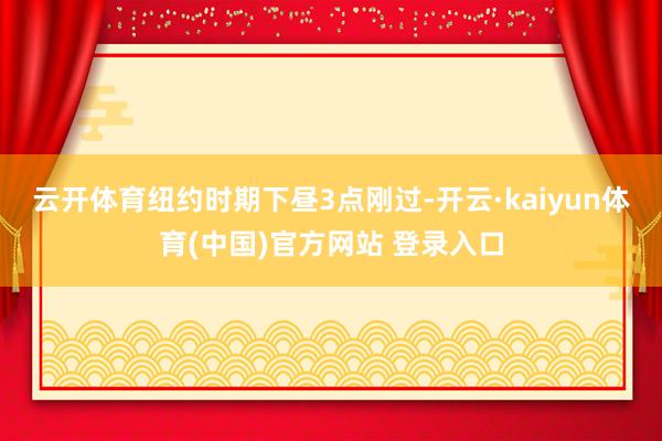 云开体育　　纽约时期下昼3点刚过-开云·kaiyun体育(中国)官方网站 登录入口