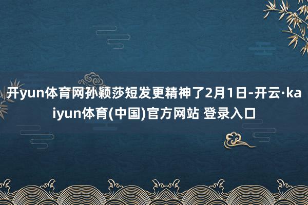 开yun体育网孙颖莎短发更精神了2月1日-开云·kaiyun体育(中国)官方网站 登录入口