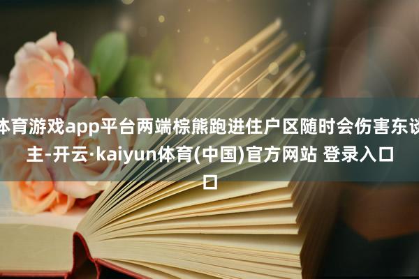 体育游戏app平台两端棕熊跑进住户区随时会伤害东谈主-开云·kaiyun体育(中国)官方网站 登录入口