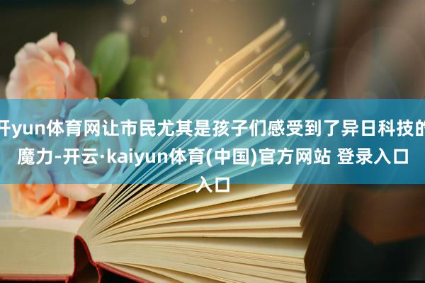 开yun体育网让市民尤其是孩子们感受到了异日科技的魔力-开云·kaiyun体育(中国)官方网站 登录入口