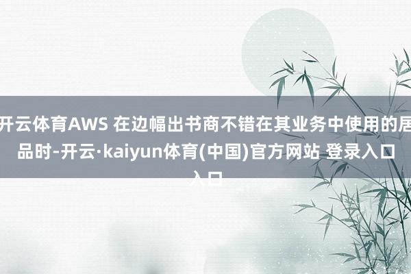 开云体育AWS 在边幅出书商不错在其业务中使用的居品时-开云·kaiyun体育(中国)官方网站 登录入口