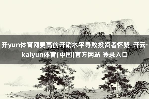 开yun体育网更高的开销水平导致投资者怀疑-开云·kaiyun体育(中国)官方网站 登录入口
