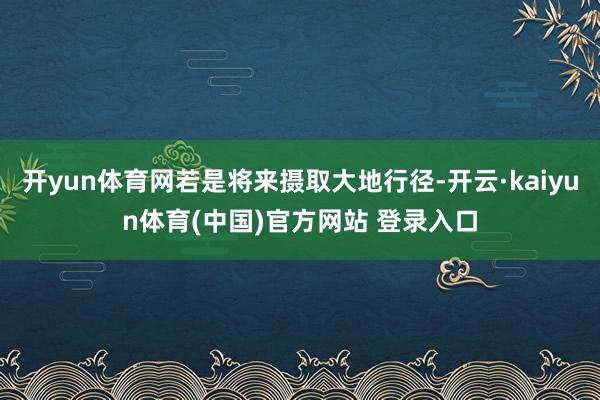 开yun体育网若是将来摄取大地行径-开云·kaiyun体育(中国)官方网站 登录入口