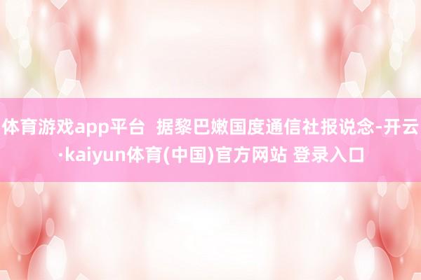 体育游戏app平台  据黎巴嫩国度通信社报说念-开云·kaiyun体育(中国)官方网站 登录入口